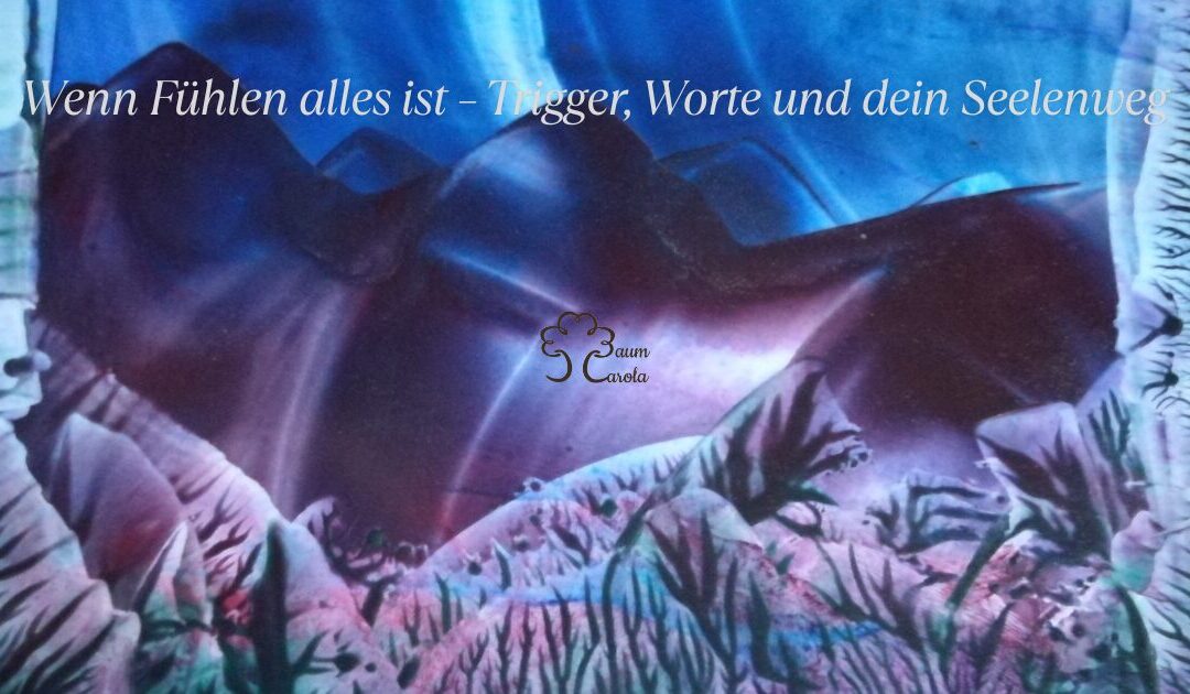 Wenn Fühlen alles ist – Trigger, Worte und dein Seelenweg
